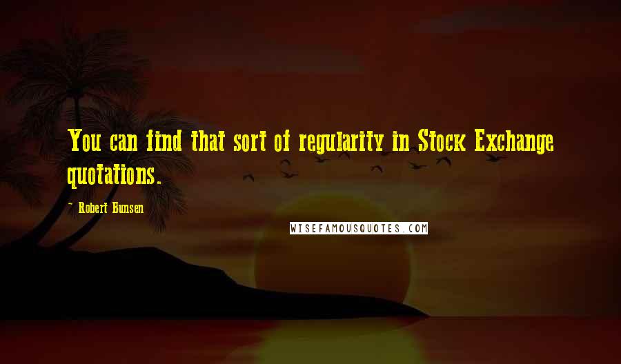 Robert Bunsen quotes: You can find that sort of regularity in Stock Exchange quotations. Robert Bunsen quotes: You can find that sort of regularity in Stock Exchange quotations.