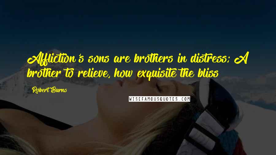 Robert Burns quotes: Affliction's sons are brothers in distress; A brother to relieve, how exquisite the bliss!