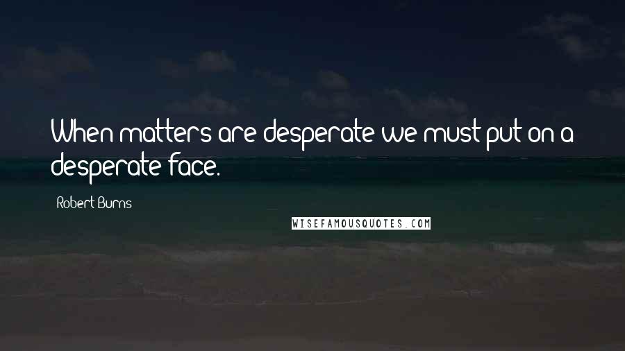 Robert Burns quotes: When matters are desperate we must put on a desperate face.