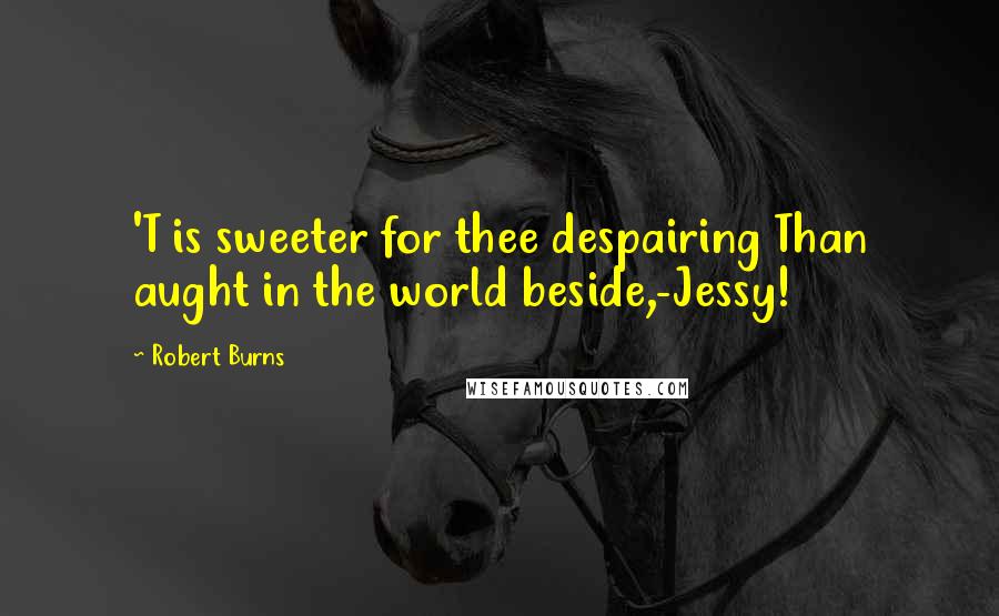 Robert Burns quotes: 'T is sweeter for thee despairing Than aught in the world beside,-Jessy!