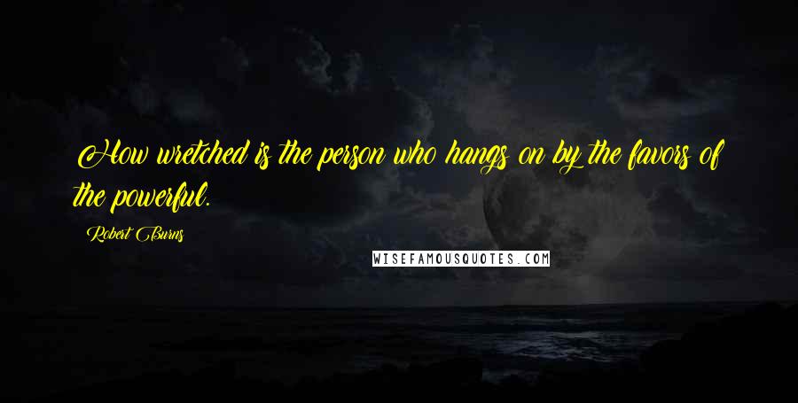 Robert Burns quotes: How wretched is the person who hangs on by the favors of the powerful.