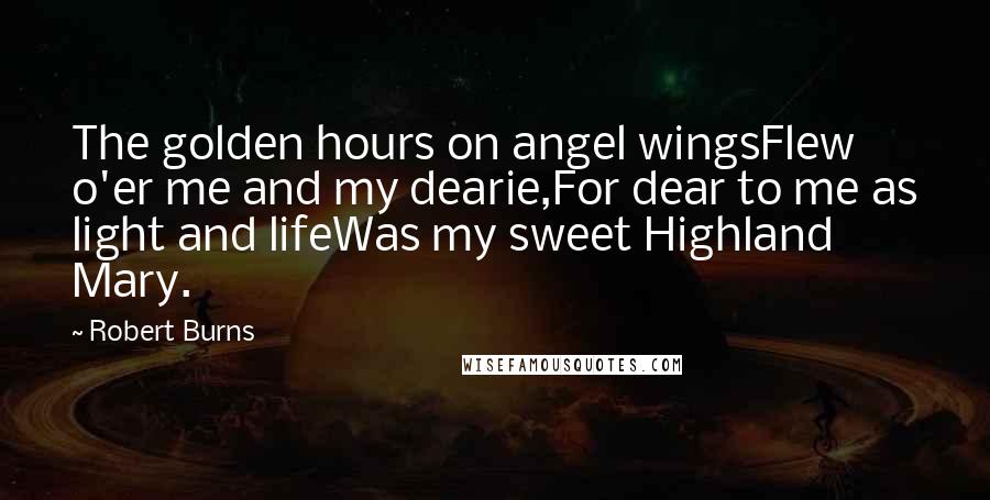 Robert Burns quotes: The golden hours on angel wingsFlew o'er me and my dearie,For dear to me as light and lifeWas my sweet Highland Mary.