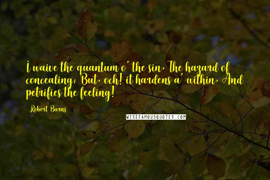 Robert Burns quotes: I waive the quantum o' the sin, The hazard of concealing; But, och! it hardens a' within, And petrifies the feeling!