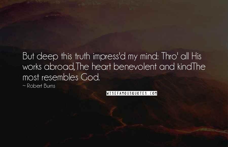 Robert Burns quotes: But deep this truth impress'd my mind: Thro' all His works abroad,The heart benevolent and kindThe most resembles God.