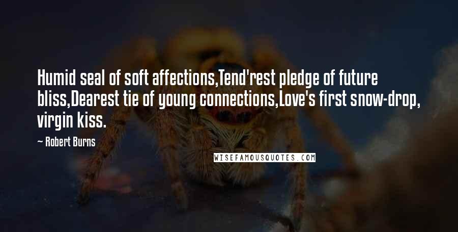 Robert Burns quotes: Humid seal of soft affections,Tend'rest pledge of future bliss,Dearest tie of young connections,Love's first snow-drop, virgin kiss. Robert Burns quotes: Humid seal of soft affections,Tend'rest pledge of future bliss,Dearest tie of young connections,Love's first snow-drop, virgin kiss.