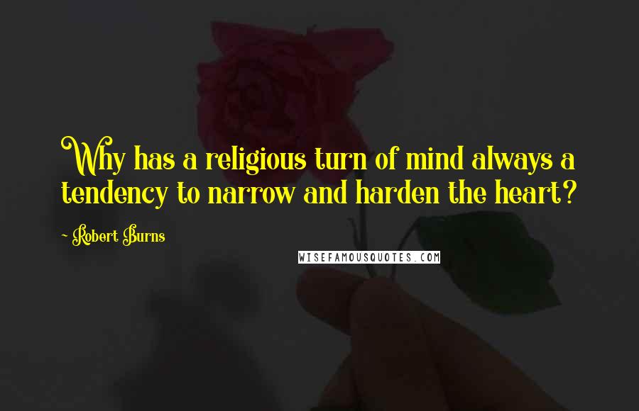 Robert Burns quotes: Why has a religious turn of mind always a tendency to narrow and harden the heart?