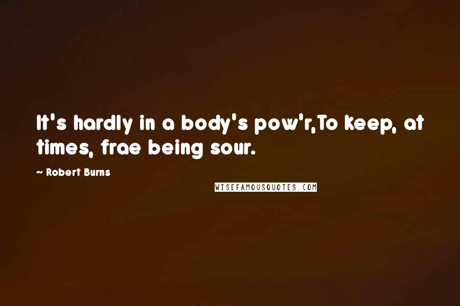 Robert Burns quotes: It's hardly in a body's pow'r,To keep, at times, frae being sour.