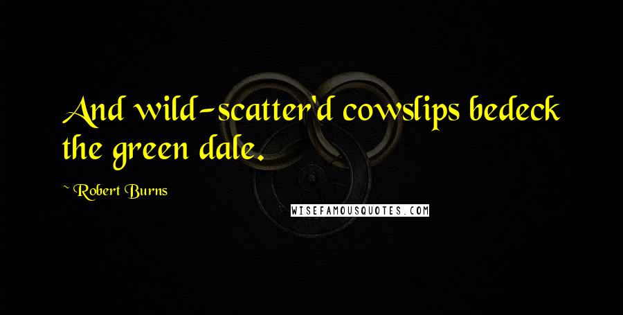 Robert Burns quotes: And wild-scatter'd cowslips bedeck the green dale.