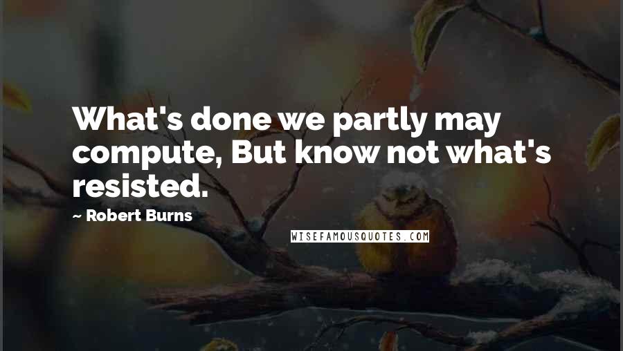 Robert Burns quotes: What's done we partly may compute, But know not what's resisted.
