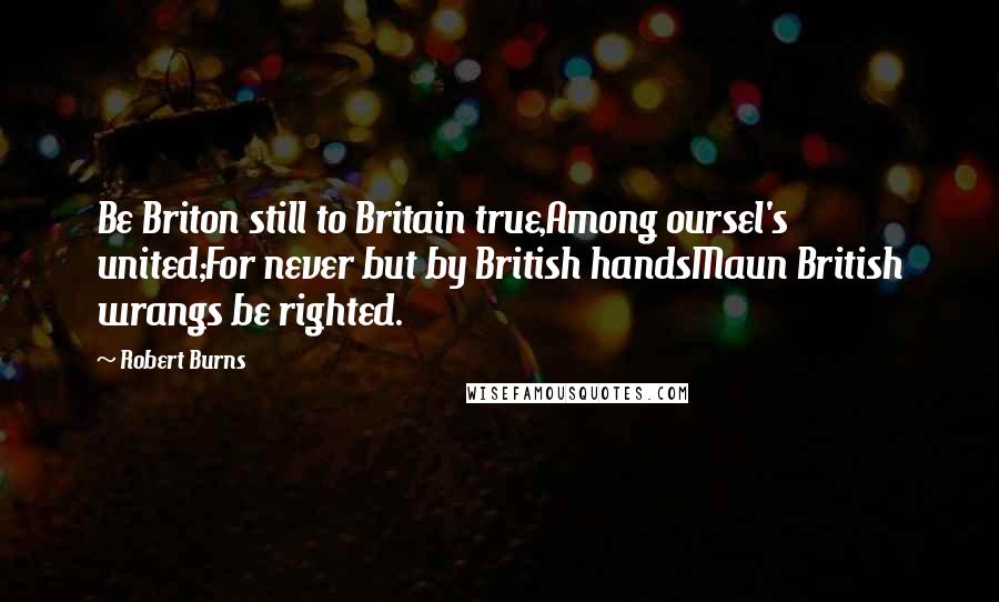 Robert Burns quotes: Be Briton still to Britain true,Among oursel's united;For never but by British handsMaun British wrangs be righted.