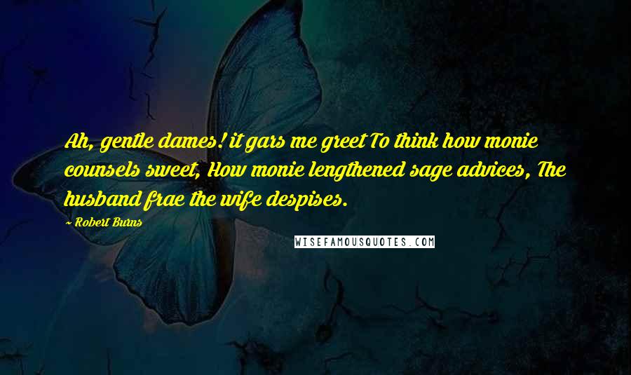Robert Burns quotes: Ah, gentle dames! it gars me greet To think how monie counsels sweet, How monie lengthened sage advices, The husband frae the wife despises. Robert Burns quotes: Ah, gentle dames! it gars me greet To think how monie counsels sweet, How monie lengthened sage advices, The husband frae the wife despises.