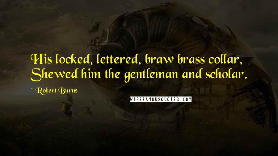 Robert Burns quotes: His locked, lettered, braw brass collar, Shewed him the gentleman and scholar.