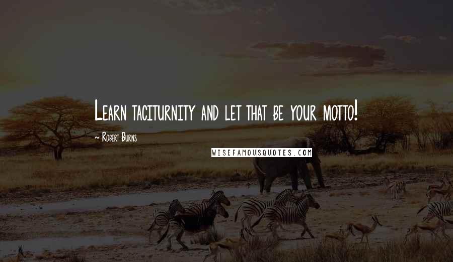 Robert Burns quotes: Learn taciturnity and let that be your motto!