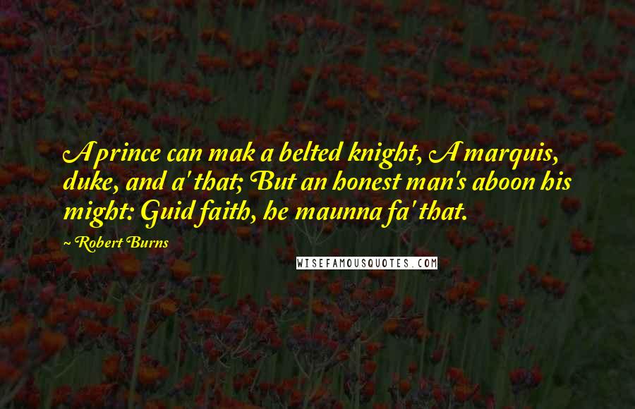 Robert Burns quotes: A prince can mak a belted knight, A marquis, duke, and a' that; But an honest man's aboon his might: Guid faith, he maunna fa' that.