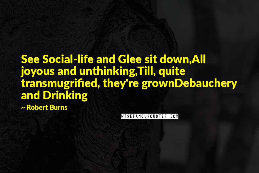 Robert Burns quotes: See Social-life and Glee sit down,All joyous and unthinking,Till, quite transmugrified, they're grownDebauchery and Drinking