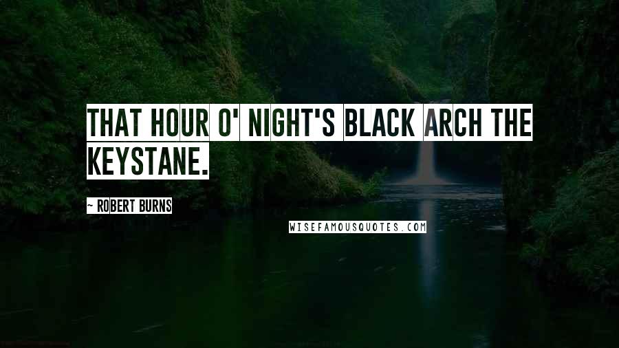 Robert Burns quotes: That hour o' night's black arch the keystane.