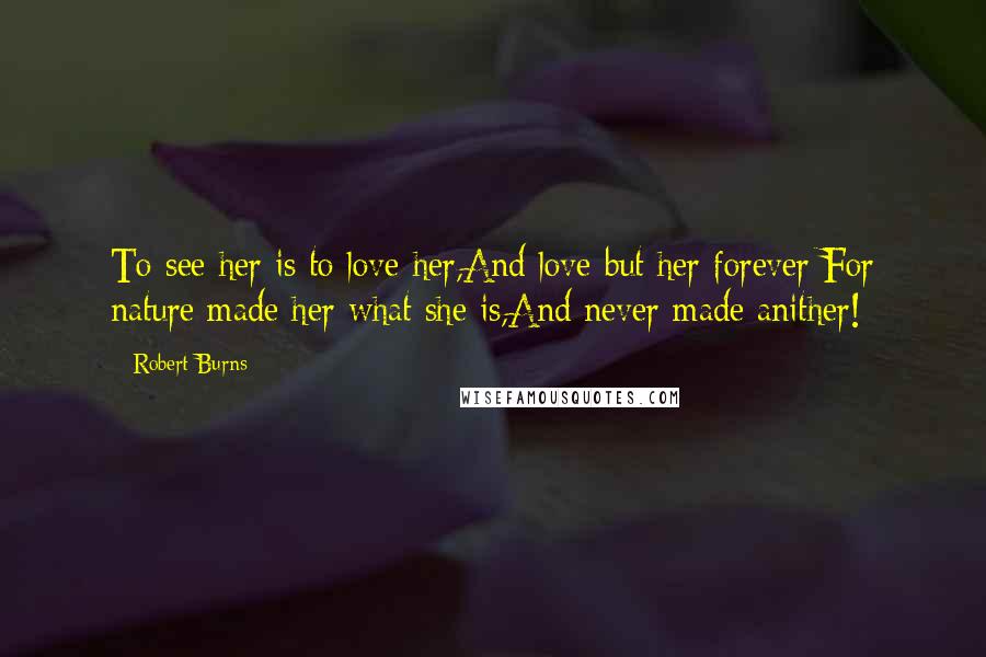 Robert Burns quotes: To see her is to love her,And love but her forever;For nature made her what she is,And never made anither! Robert Burns quotes: To see her is to love her,And love but her forever;For nature made her what she is,And never made anither!