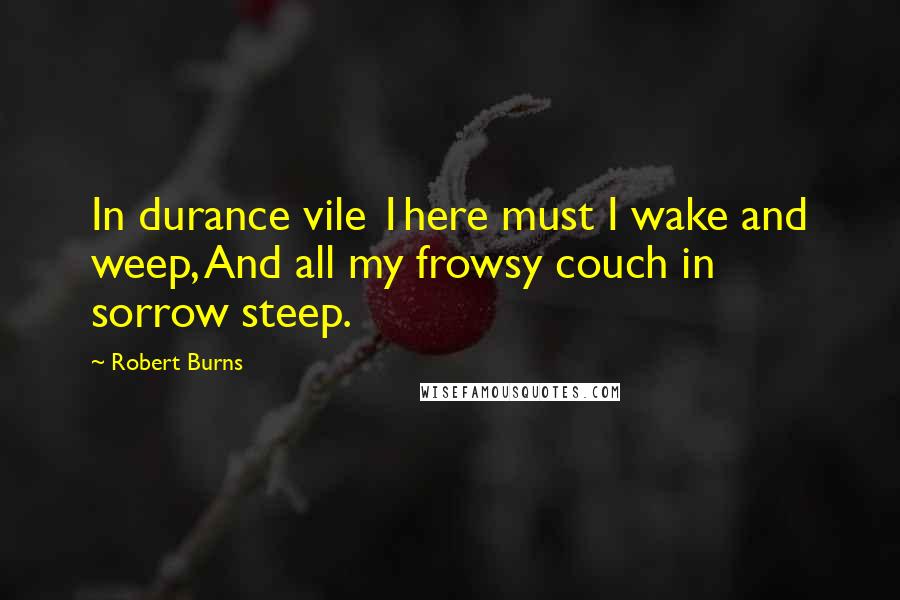 Robert Burns quotes: In durance vile 1here must I wake and weep, And all my frowsy couch in sorrow steep.