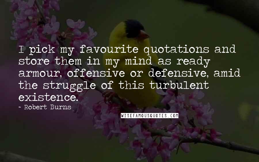 Robert Burns quotes: I pick my favourite quotations and store them in my mind as ready armour, offensive or defensive, amid the struggle of this turbulent existence.