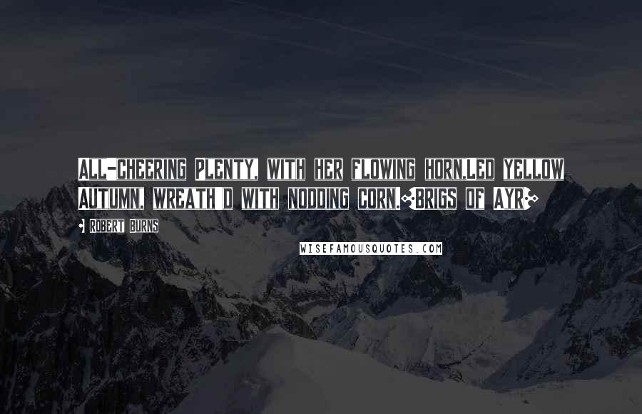 Robert Burns quotes: All-cheering Plenty, with her flowing horn,Led yellow Autumn, wreath'd with nodding corn.[Brigs of Ayr]