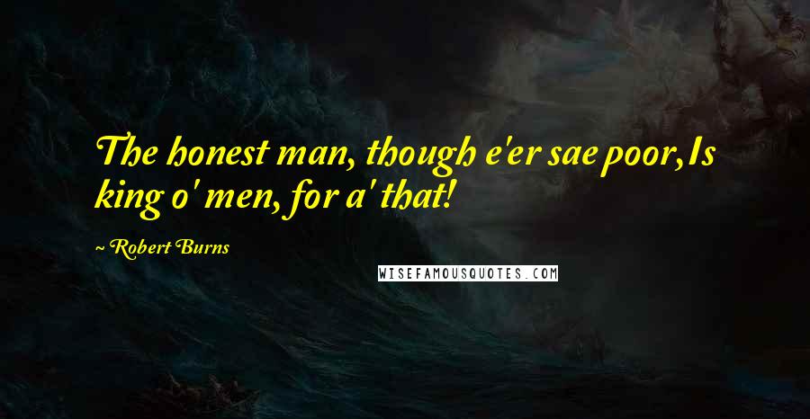 Robert Burns quotes: The honest man, though e'er sae poor,Is king o' men, for a' that!