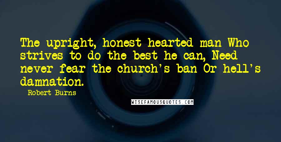 Robert Burns quotes: The upright, honest-hearted man Who strives to do the best he can, Need never fear the church's ban Or hell's damnation.