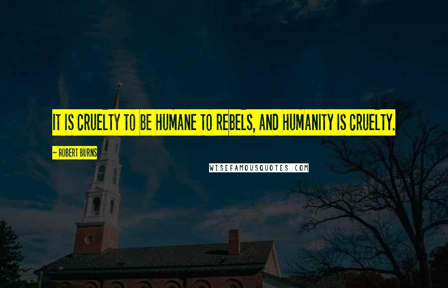 Robert Burns quotes: It is cruelty to be humane to rebels, and humanity is cruelty.