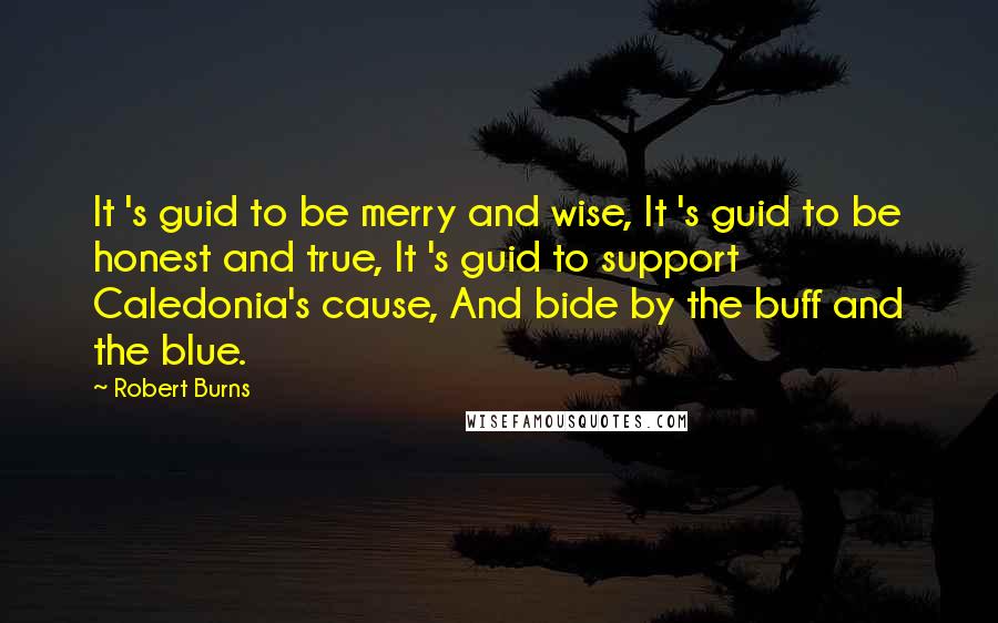 Robert Burns quotes: It 's guid to be merry and wise, It 's guid to be honest and true, It 's guid to support Caledonia's cause, And bide by the buff and the Robert Burns quotes: It 's guid to be merry and wise, It 's guid to be honest and true, It 's guid to support Caledonia's cause, And bide by the buff and the