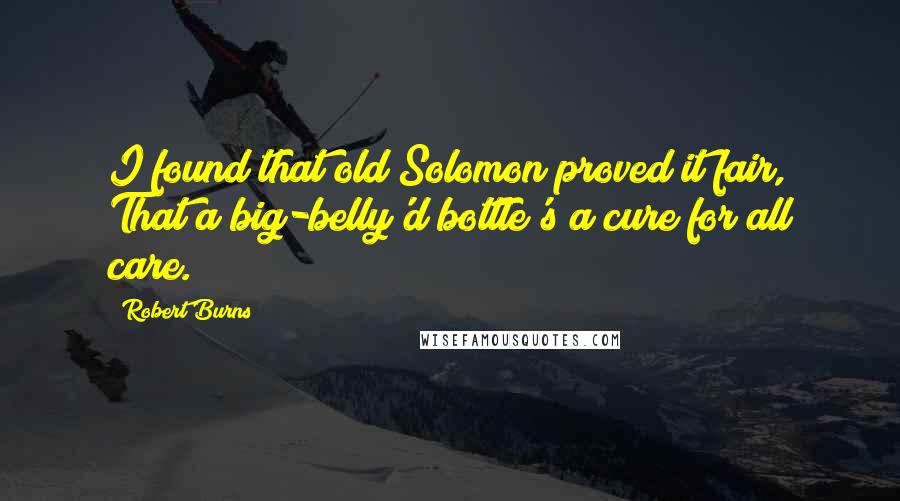 Robert Burns quotes: I found that old Solomon proved it fair, That a big-belly'd bottle's a cure for all care.