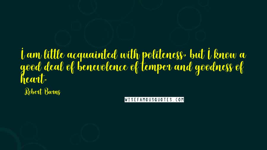Robert Burns quotes: I am little acquainted with politeness, but I know a good deal of benevolence of temper and goodness of heart.
