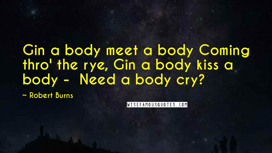 Robert Burns quotes: Gin a body meet a body Coming thro' the rye, Gin a body kiss a body - Need a body cry?