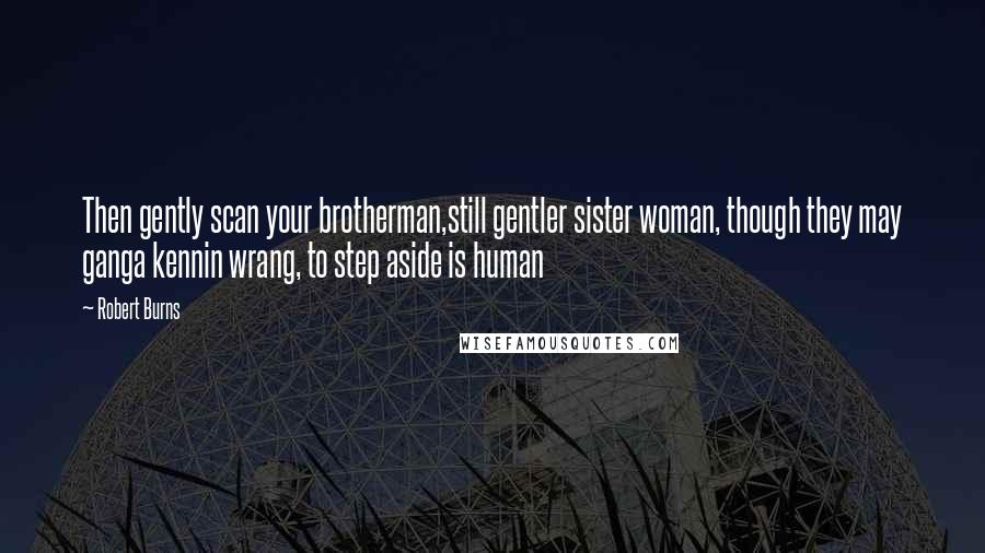 Robert Burns quotes: Then gently scan your brotherman,still gentler sister woman, though they may ganga kennin wrang, to step aside is human Robert Burns quotes: Then gently scan your brotherman,still gentler sister woman, though they may ganga kennin wrang, to step aside is human