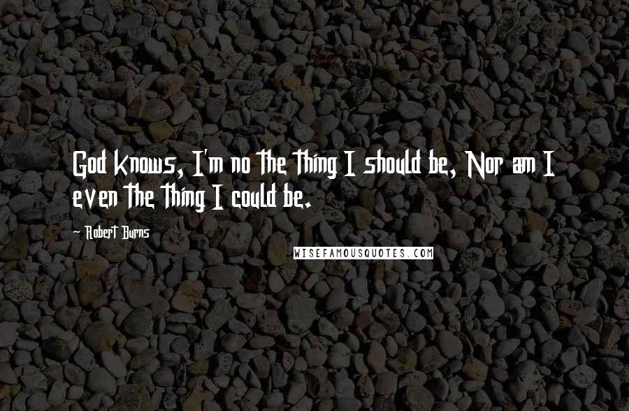 Robert Burns quotes: God knows, I'm no the thing I should be, Nor am I even the thing I could be.