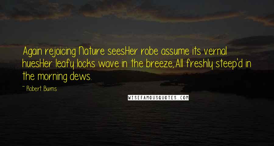 Robert Burns quotes: Again rejoicing Nature seesHer robe assume its vernal huesHer leafy locks wave in the breeze,All freshly steep'd in the morning dews.