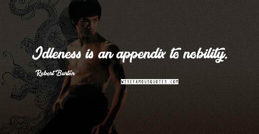 Robert Burton quotes: Idleness is an appendix to nobility.