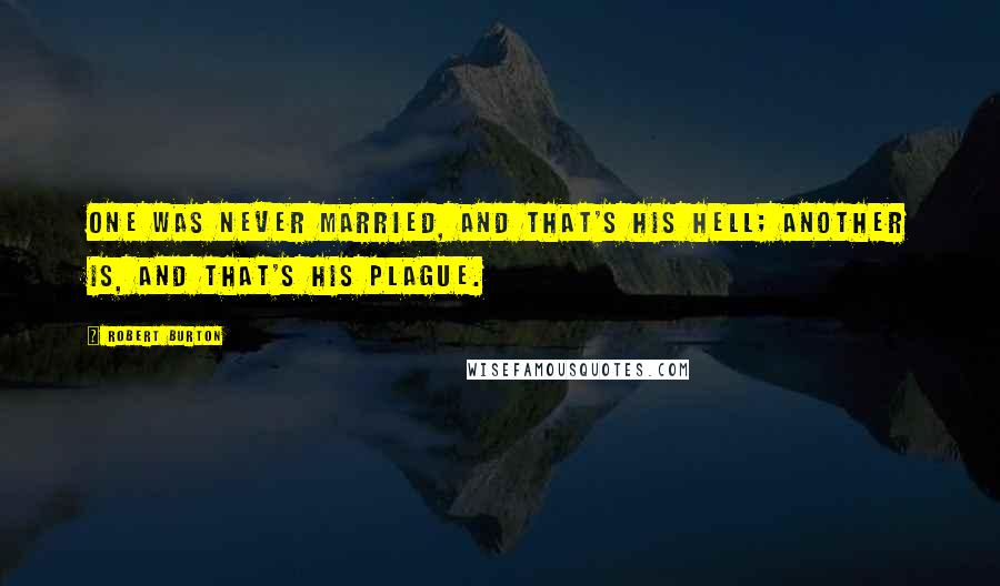 Robert Burton quotes: One was never married, and that's his hell; another is, and that's his plague.