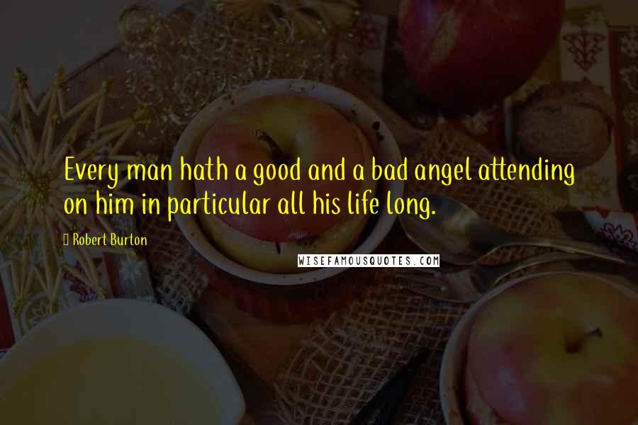 Robert Burton quotes: Every man hath a good and a bad angel attending on him in particular all his life long.