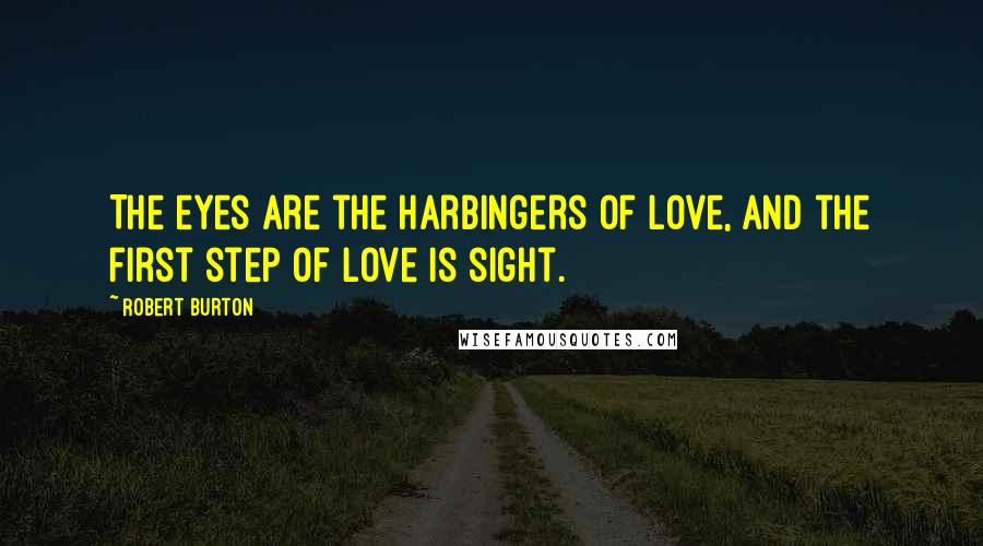 Robert Burton quotes: The eyes are the harbingers of love, and the first step of love is sight.