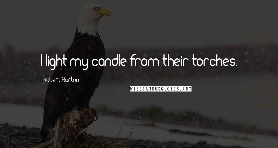 Robert Burton quotes: I light my candle from their torches.