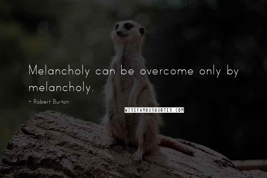 Robert Burton quotes: Melancholy can be overcome only by melancholy.