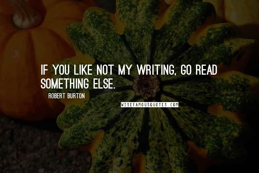 Robert Burton quotes: If you like not my writing, go read something else.