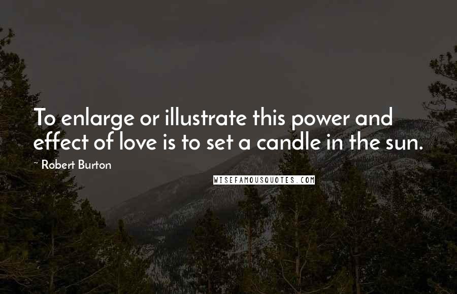 Robert Burton quotes: To enlarge or illustrate this power and effect of love is to set a candle in the sun.