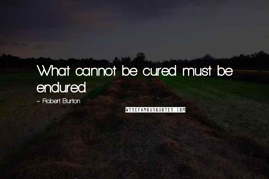 Robert Burton quotes: What cannot be cured must be endured.