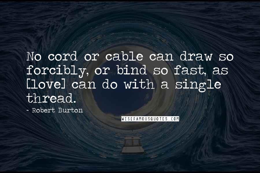 Robert Burton quotes: No cord or cable can draw so forcibly, or bind so fast, as [love] can do with a single thread.