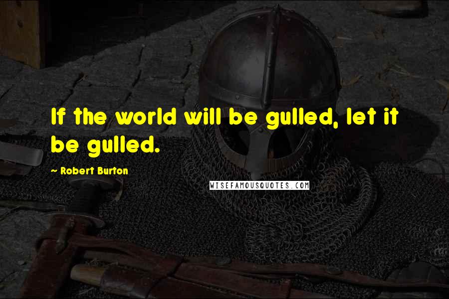 Robert Burton quotes: If the world will be gulled, let it be gulled.