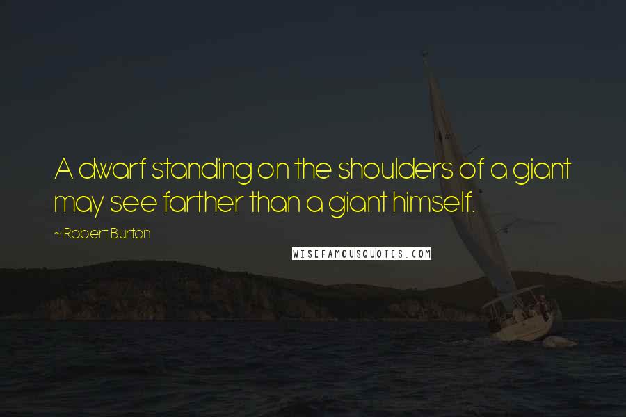 Robert Burton quotes: A dwarf standing on the shoulders of a giant may see farther than a giant himself.