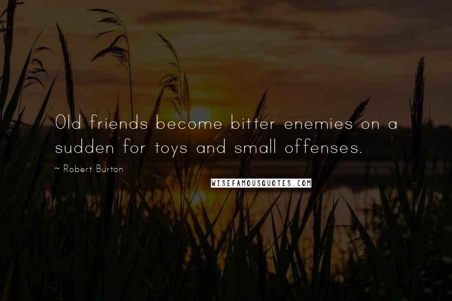 Robert Burton quotes: Old friends become bitter enemies on a sudden for toys and small offenses.