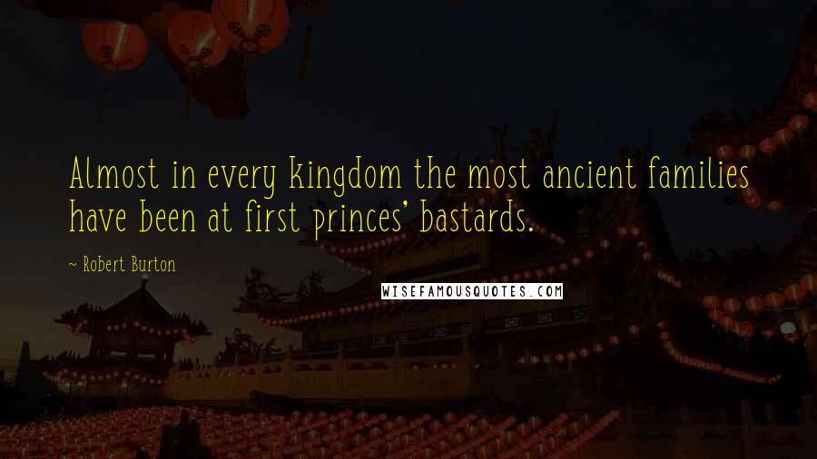 Robert Burton quotes: Almost in every kingdom the most ancient families have been at first princes' bastards.