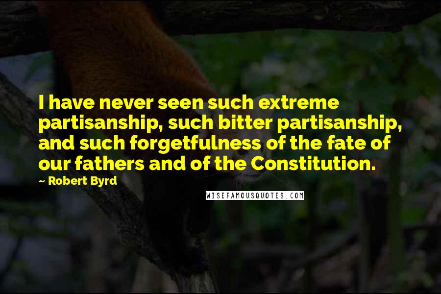 Robert Byrd quotes: I have never seen such extreme partisanship, such bitter partisanship, and such forgetfulness of the fate of our fathers and of the Constitution.