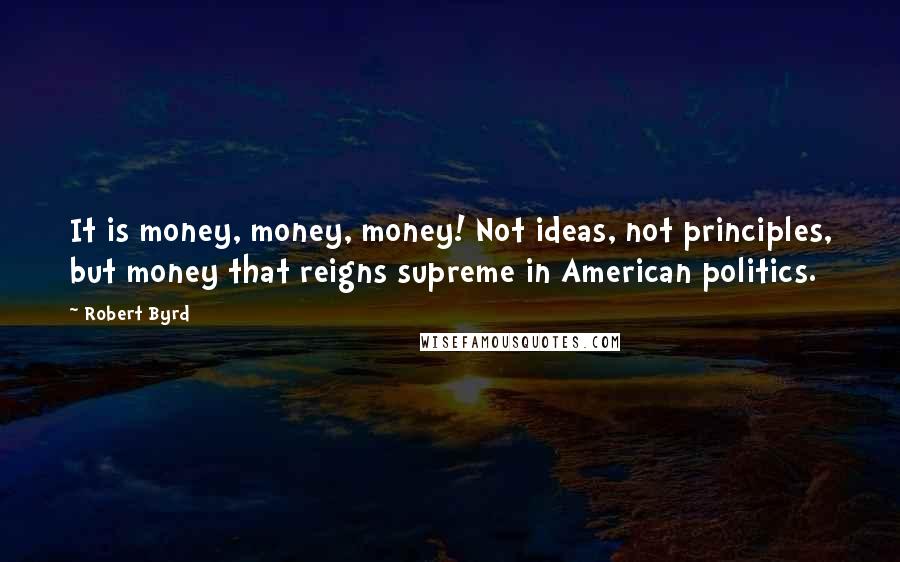 Robert Byrd quotes: It is money, money, money! Not ideas, not principles, but money that reigns supreme in American politics.